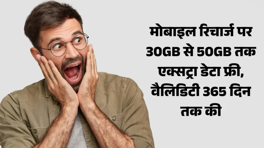 मोबाइल रिचार्ज पर 30GB से 50GB तक एक्सट्रा डेटा फ्री, वैलिडिटी 365 दिन तक की